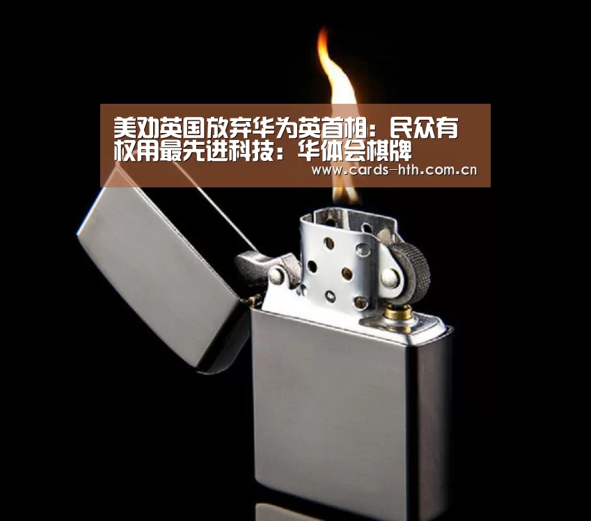 美劝英国放弃华为英首相：民众有权用最先进科技：华体会棋牌