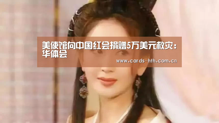 美使馆向中国红会捐赠5万美元救灾:华体会(图1) 华体会棋牌
