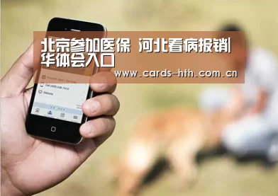 北京参加医保 河北看病报销|华体会入口(图1) 华体会入口