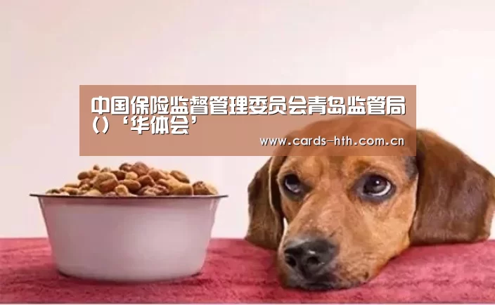 中国保险监督管理委员会青岛监管局()‘华体会’(图1) 华体会入口